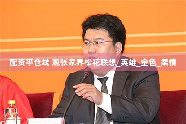 配资平仓线 观张家界松花联想_英雄_金色_柔情