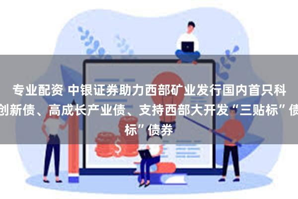 专业配资 中银证券助力西部矿业发行国内首只科技创新债、高成长产业债、支持西部大开发“三贴标”债券