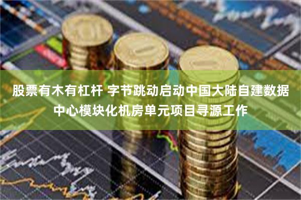 股票有木有杠杆 字节跳动启动中国大陆自建数据中心模块化机房单元项目寻源工作