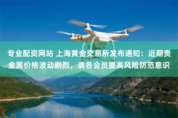 专业配资网站 上海黄金交易所发布通知：近期贵金属价格波动剧烈，请各会员提高风险防范意识