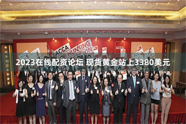 2023在线配资论坛 现货黄金站上3380美元