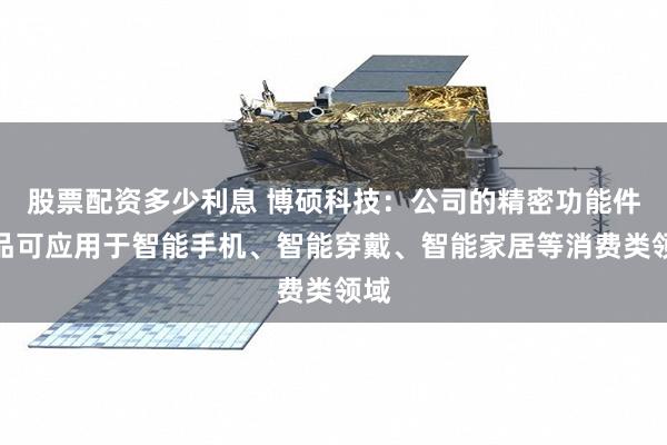股票配资多少利息 博硕科技：公司的精密功能件产品可应用于智能手机、智能穿戴、智能家居等消费类领域