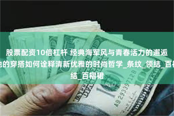 股票配资10倍杠杆 经典海军风与青春活力的邂逅：她的穿搭如何诠释清新优雅的时尚哲学_条纹_领结_百褶裙