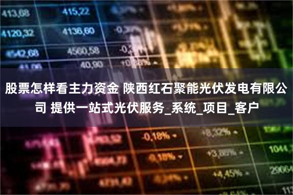 股票怎样看主力资金 陕西红石聚能光伏发电有限公司 提供一站式光伏服务_系统_项目_客户