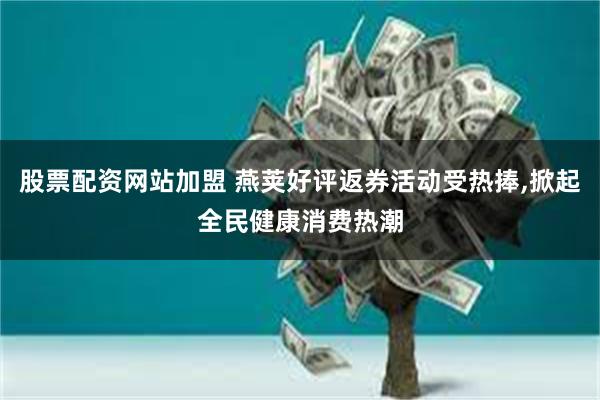 股票配资网站加盟 燕荚好评返券活动受热捧,掀起全民健康消费热潮
