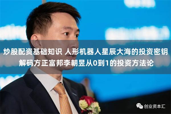 炒股配资基础知识 人形机器人星辰大海的投资密钥 解码方正富邦李朝昱从0到1的投资方法论