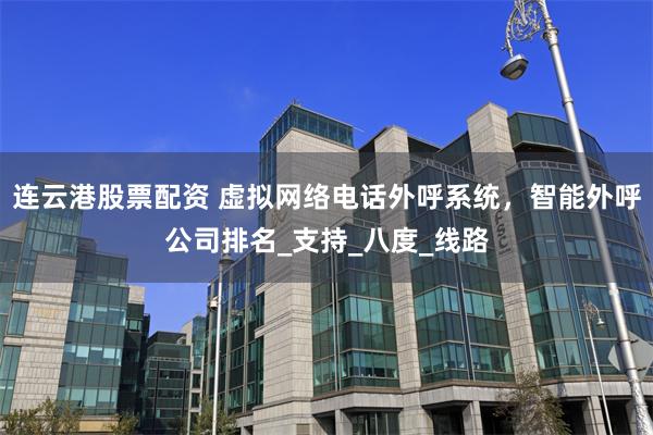 连云港股票配资 虚拟网络电话外呼系统，智能外呼公司排名_支持_八度_线路