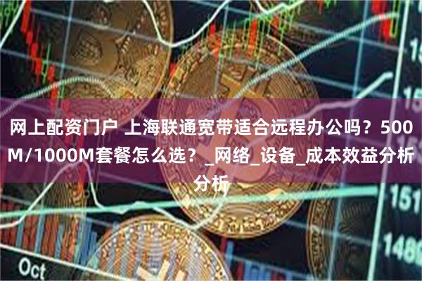网上配资门户 上海联通宽带适合远程办公吗？500M/1000M套餐怎么选？_网络_设备_成本效益分析