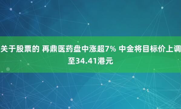 关于股票的 再鼎医药盘中涨超7% 中金将目标价上调至34.41港元