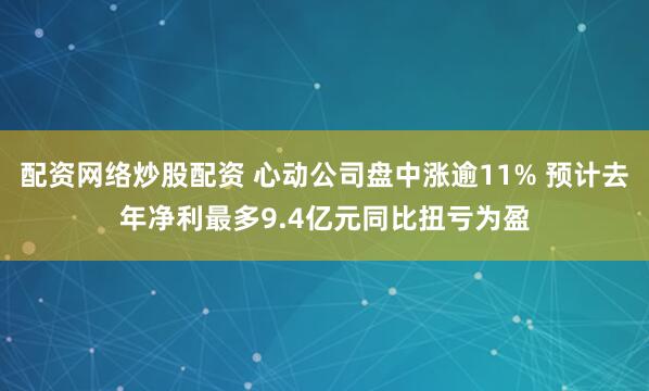 配资网络炒股配资 心动公司盘中涨逾11% 预计去年净利最多9.4亿元同比扭亏为盈