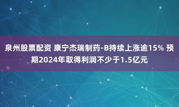 泉州股票配资 康宁杰瑞制药-B持续上涨逾15% 预期2024年取得利润不少于1.5亿元
