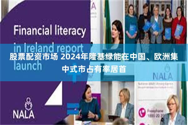 股票配资市场 2024年隆基绿能在中国、欧洲集中式市占有率居首