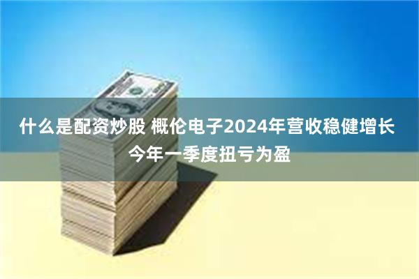 什么是配资炒股 概伦电子2024年营收稳健增长 今年一季度扭亏为盈