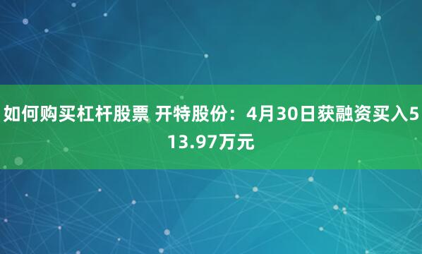 如何购买杠杆股票 开特股份：4月30日获融资买入513.97万元