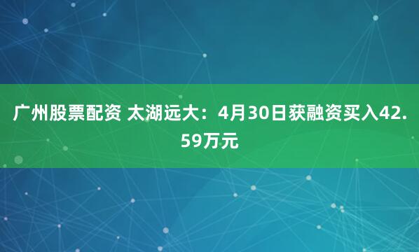 广州股票配资 太湖远大：4月30日获融资买入42.59万元