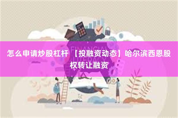 怎么申请炒股杠杆 【投融资动态】哈尔滨西恩股权转让融资