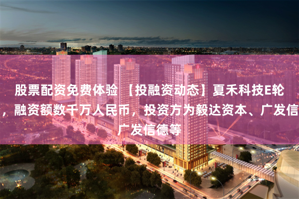股票配资免费体验 【投融资动态】夏禾科技E轮融资，融资额数千万人民币，投资方为毅达资本、广发信德等
