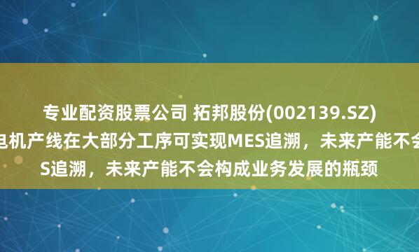 专业配资股票公司 拓邦股份(002139.SZ)：今年新建的空心杯电机产线在大部分工序可实现MES追溯，未来产能不会构成业务发展的瓶颈