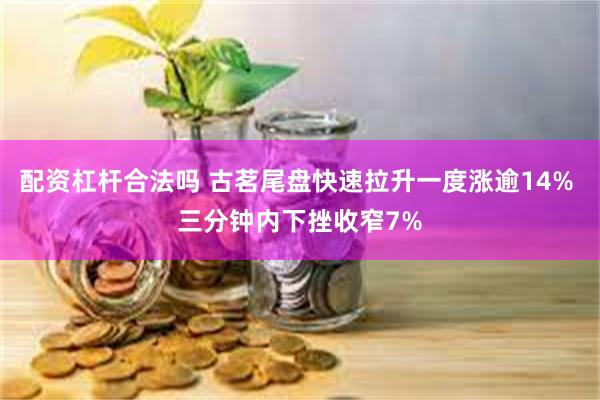 配资杠杆合法吗 古茗尾盘快速拉升一度涨逾14% 三分钟内下挫收窄7%