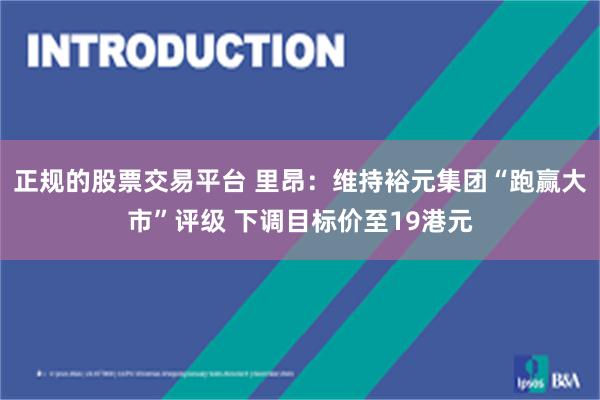 正规的股票交易平台 里昂：维持裕元集团“跑赢大市”评级 下调目标价至19港元