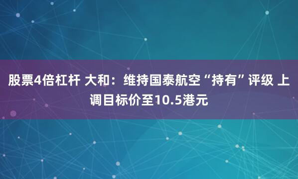 股票4倍杠杆 大和：维持国泰航空“持有”评级 上调目标价至10.5港元