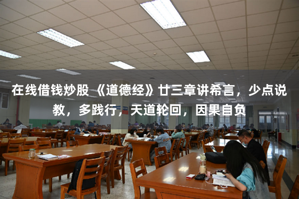 在线借钱炒股 《道德经》廿三章讲希言，少点说教，多践行，天道轮回，因果自负