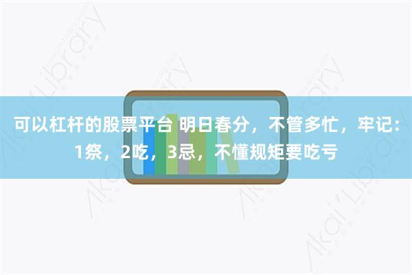 可以杠杆的股票平台 明日春分，不管多忙，牢记：1祭，2吃，3忌，不懂规矩要吃亏