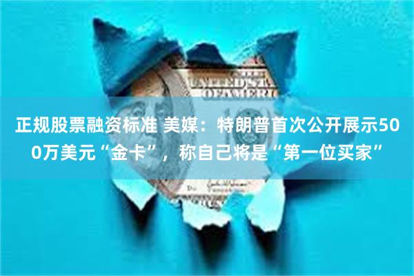 正规股票融资标准 美媒：特朗普首次公开展示500万美元“金卡”，称自己将是“第一位买家”