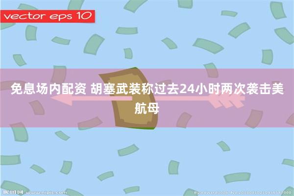 免息场内配资 胡塞武装称过去24小时两次袭击美航母