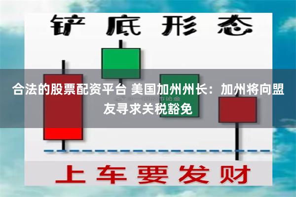 合法的股票配资平台 美国加州州长：加州将向盟友寻求关税豁免