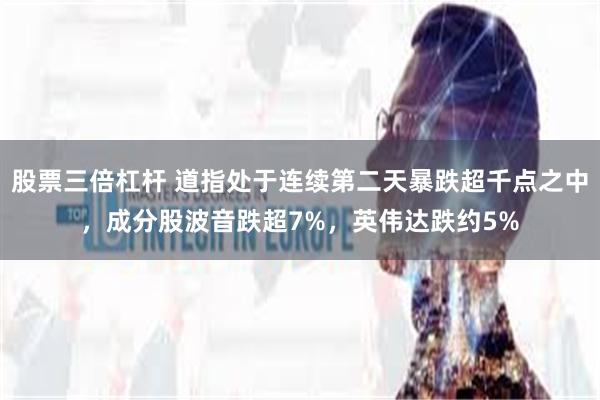 股票三倍杠杆 道指处于连续第二天暴跌超千点之中，成分股波音跌超7%，英伟达跌约5%
