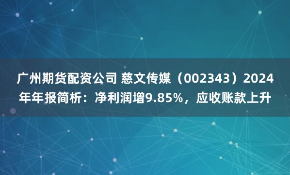 广州期货配资公司 慈文传媒（002343）2024年年报简析：净利润增9.85%，应收账款上升