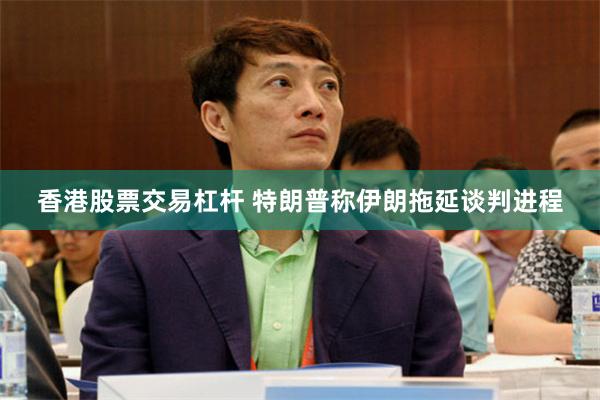 香港股票交易杠杆 特朗普称伊朗拖延谈判进程