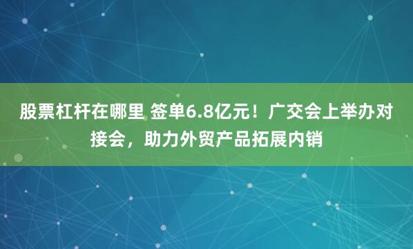 股票杠杆在哪里 签单6.8亿元！广交会上举办对接会，助力外贸产品拓展内销