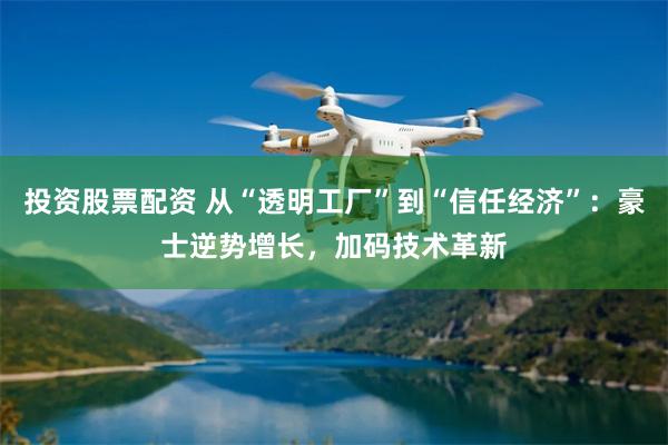 投资股票配资 从“透明工厂”到“信任经济”：豪士逆势增长，加码技术革新