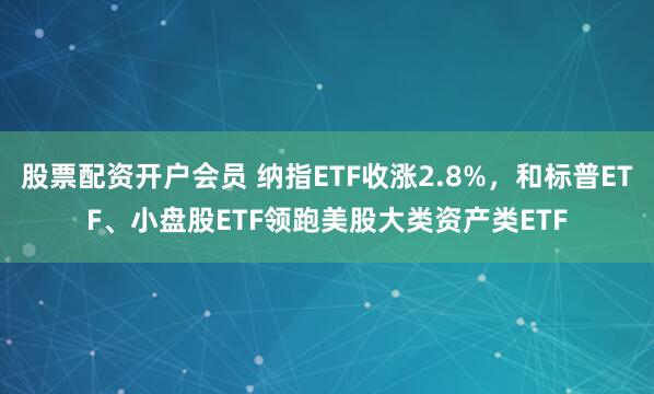 股票配资开户会员 纳指ETF收涨2.8%，和标普ETF、小盘股ETF领跑美股大类资产类ETF