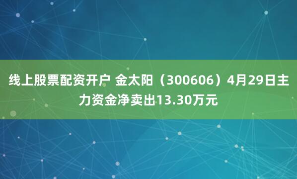 线上股票配资开户 金太阳（300606）4月29日主力资金净卖出13.30万元