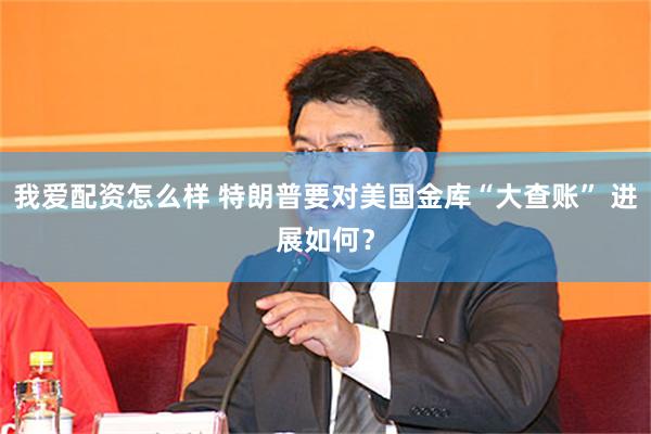 我爱配资怎么样 特朗普要对美国金库“大查账” 进展如何？