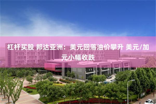 杠杆买股 邦达亚洲：美元回落油价攀升 美元/加元小幅收跌
