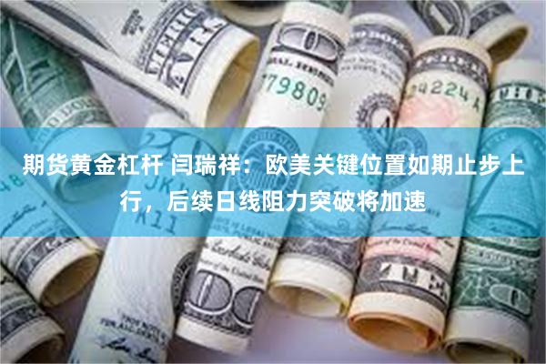 期货黄金杠杆 闫瑞祥：欧美关键位置如期止步上行，后续日线阻力突破将加速