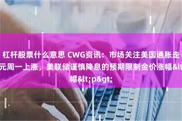 杠杆股票什么意思 CWG资讯：市场关注美国通胀走势，美元周一上涨，美联储谨慎降息的预期限制金价涨幅<p>