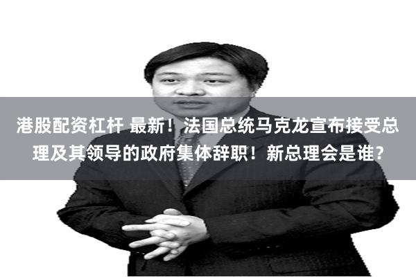 港股配资杠杆 最新！法国总统马克龙宣布接受总理及其领导的政府集体辞职！新总理会是谁？