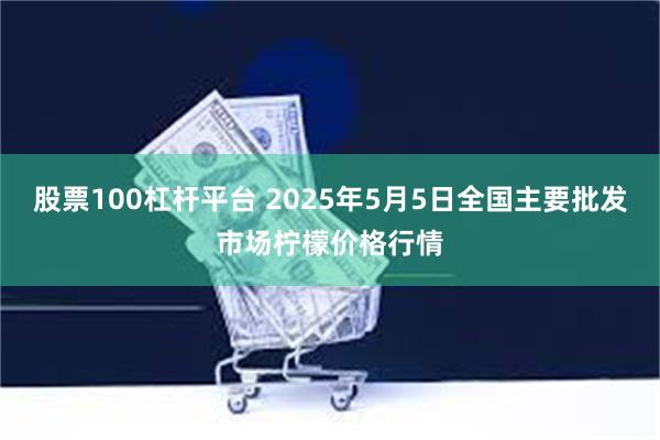 股票100杠杆平台 2025年5月5日全国主要批发市场柠檬价格行情