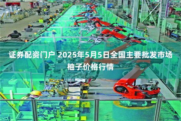 证券配资门户 2025年5月5日全国主要批发市场柚子价格行情