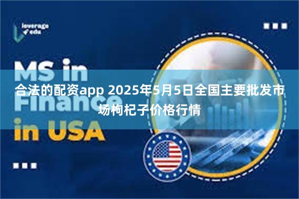 合法的配资app 2025年5月5日全国主要批发市场枸杞子价格行情