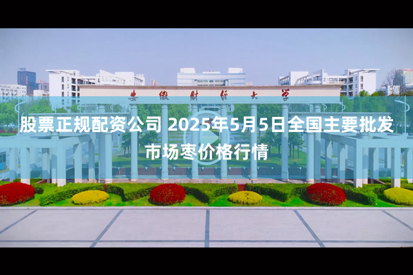 股票正规配资公司 2025年5月5日全国主要批发市场枣价格行情