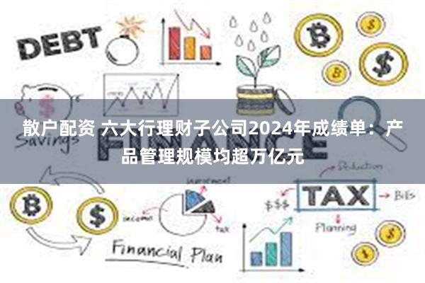 散户配资 六大行理财子公司2024年成绩单：产品管理规模均超万亿元