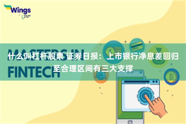 什么叫杠杆股票 证券日报：上市银行净息差回归至合理区间有三大支撑