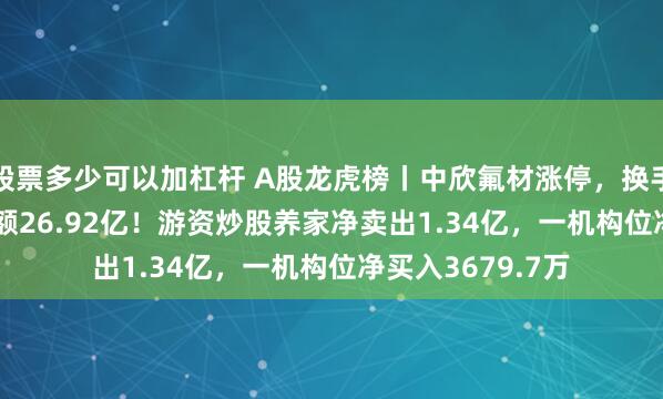 股票多少可以加杠杆 A股龙虎榜丨中欣氟材涨停，换手率41.92%成交额26.92亿！游资炒股养家净卖出1.34亿，一机构位净买入3679.7万