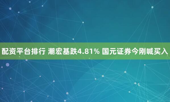 配资平台排行 潮宏基跌4.81% 国元证券今刚喊买入